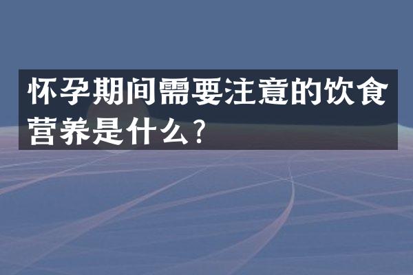 怀孕期间需要注意的饮食营养是什么？