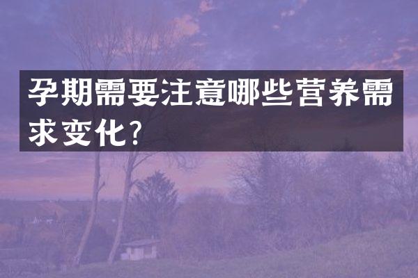 孕期需要注意哪些营养需求变化？