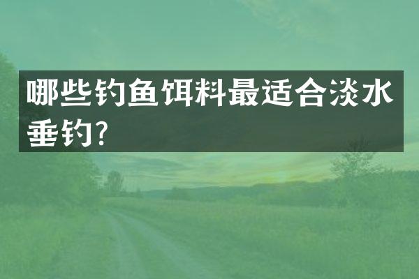 哪些钓鱼饵料最适合淡水垂钓？