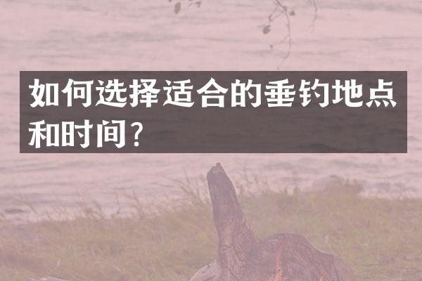 如何选择适合的垂钓地点和时间？