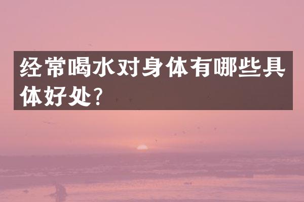 经常喝水对身体有哪些具体好处？