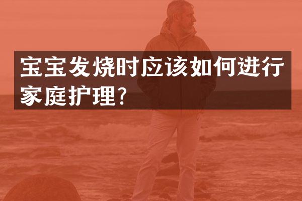 宝宝发烧时应该如何进行家庭护理？