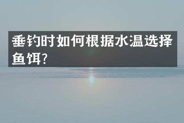 垂钓时如何根据水温选择鱼饵？