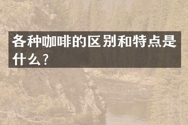 各种咖啡的区别和特点是什么？