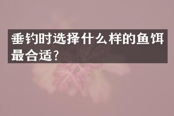 垂钓时选择什么样的鱼饵最合适？